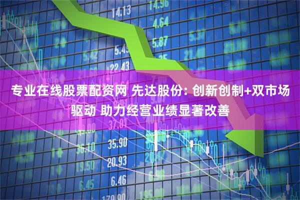 专业在线股票配资网 先达股份: 创新创制+双市场驱动 助力经营业绩显著改善