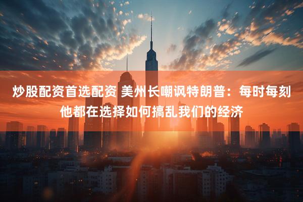 炒股配资首选配资 美州长嘲讽特朗普：每时每刻他都在选择如何搞乱我们的经济