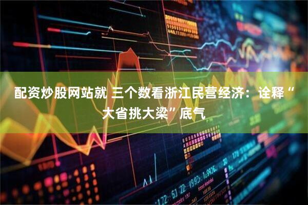 配资炒股网站就 三个数看浙江民营经济：诠释“大省挑大梁”底气