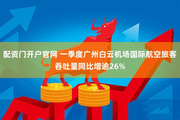 配资门开户官网 一季度广州白云机场国际航空旅客吞吐量同比增逾26%