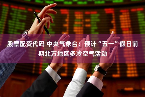 股票配资代码 中央气象台：预计“五一”假日前期北方地区多冷空气活动