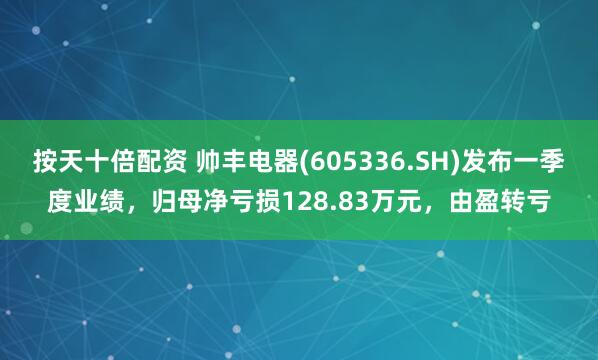 按天十倍配资 帅丰电器(605336.SH)发布一季度业绩，归母净亏损128.83万元，由盈转亏