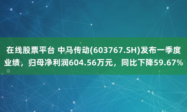 在线股票平台 中马传动(603767.SH)发布一季度业绩，归母净利润604.56万元，同比下降59.67%