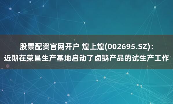 股票配资官网开户 煌上煌(002695.SZ)：近期在荣昌生产基地启动了卤鹅产品的试生产工作