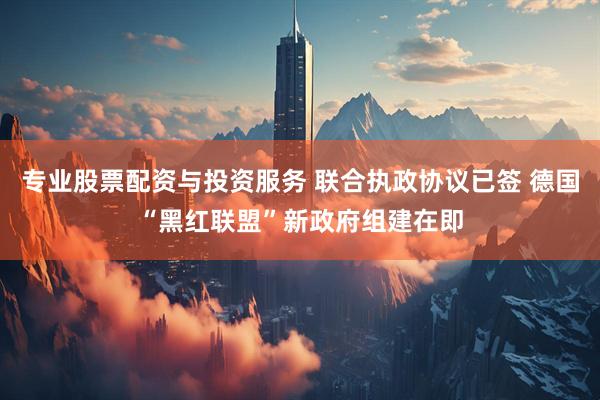 专业股票配资与投资服务 联合执政协议已签 德国“黑红联盟”新政府组建在即