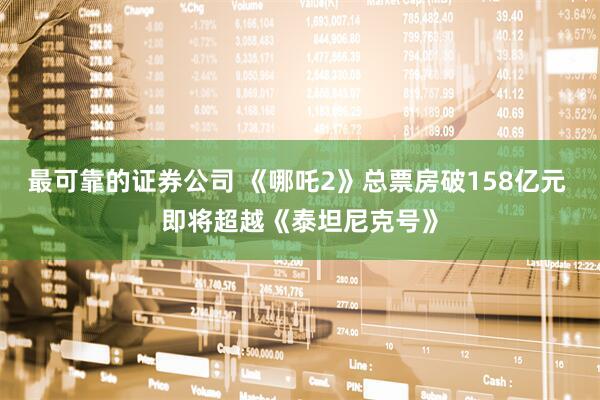 最可靠的证券公司 《哪吒2》总票房破158亿元 即将超越《泰坦尼克号》