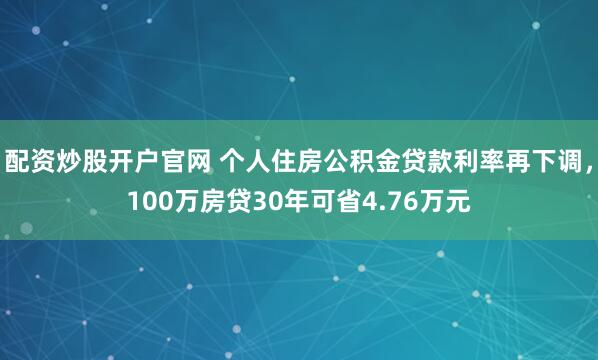 配资炒股开户官网 个人住房公积金贷款利率再下调，100万房贷30年可省4.76万元